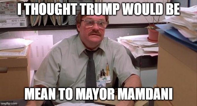 milton | I THOUGHT TRUMP WOULD BE; MEAN TO MAYOR MAMDANI | image tagged in milton,president trump,mamdani,maga | made w/ Imgflip meme maker