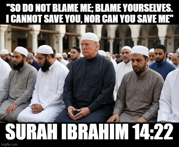 Surah Ibrahim 14:22 | "SO DO NOT BLAME ME; BLAME YOURSELVES. I CANNOT SAVE YOU, NOR CAN YOU SAVE ME"; SURAH IBRAHIM 14:22 | image tagged in surah ibrahim 14,quran,muslim,blame,satan,trump | made w/ Imgflip meme maker