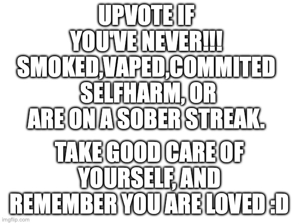 You matter DON'T Harm yourself!!! | UPVOTE IF YOU'VE NEVER!!! SMOKED,VAPED,COMMITED  SELFHARM, OR ARE ON A SOBER STREAK. TAKE GOOD CARE OF YOURSELF, AND REMEMBER YOU ARE LOVED :D | image tagged in all lives matter,and the points don't matter,what,matters,is that your loved | made w/ Imgflip meme maker