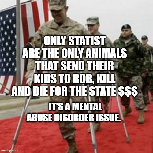 veterans lose money | ONLY STATIST ARE THE ONLY ANIMALS THAT SEND THEIR KIDS TO ROB, KILL AND DIE FOR THE STATE $$$; IT'S A MENTAL ABUSE DISORDER ISSUE. | image tagged in veterans lose money | made w/ Imgflip meme maker