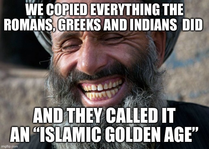 Islamic Golden Age | WE COPIED EVERYTHING THE ROMANS, GREEKS AND INDIANS  DID; AND THEY CALLED IT AN “ISLAMIC GOLDEN AGE” | image tagged in laughing terrorist,history,islam,islamophobia,muslims,politics | made w/ Imgflip meme maker
