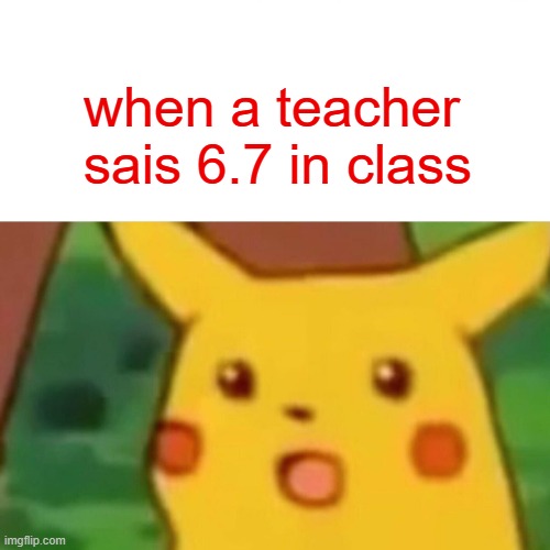 Surprised Pikachu | when a teacher sais 6.7 in class | image tagged in memes,surprised pikachu | made w/ Imgflip meme maker