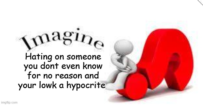 Hating on someone you dont even know for no reason and your lowk a hypocrite | made w/ Imgflip meme maker