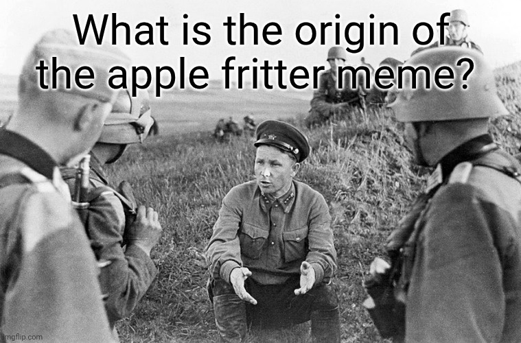 This is a genuine question | What is the origin of the apple fritter meme? | image tagged in nazi officers interrogate a captured soviet | made w/ Imgflip meme maker