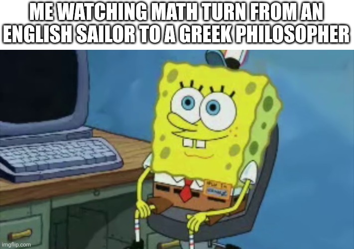 Math is a rcta | ME WATCHING MATH TURN FROM AN ENGLISH SAILOR TO A GREEK PHILOSOPHER | image tagged in spongebob on computer,math,sucks | made w/ Imgflip meme maker