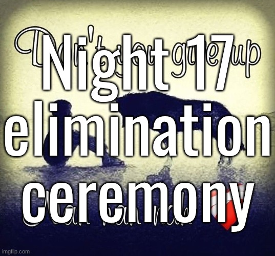 Night 17 elimination ceremony | made w/ Imgflip meme maker