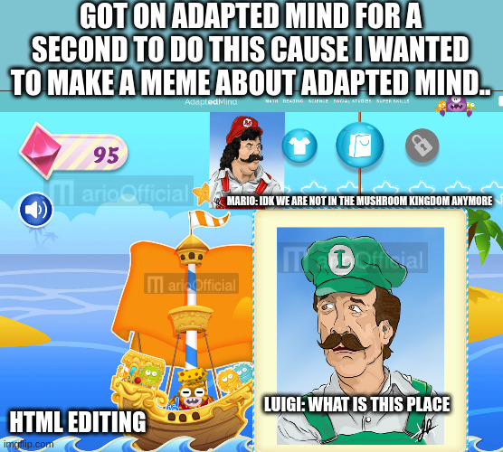 Mario and luigi in adapted kingdom | GOT ON ADAPTED MIND FOR A SECOND TO DO THIS CAUSE I WANTED TO MAKE A MEME ABOUT ADAPTED MIND.. MARIO: IDK WE ARE NOT IN THE MUSHROOM KINGDOM ANYMORE; HTML EDITING; LUIGI: WHAT IS THIS PLACE | image tagged in super mario,luigi | made w/ Imgflip meme maker