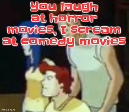 We are not the same (however sometimes I do laugh at comedy movies so hard I end up just sounding like a yelling dying moose) | You laugh at horror movies, I scream at comedy movies | image tagged in qhquqhhuah | made w/ Imgflip meme maker