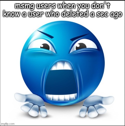 SPECIFIC users not all of yall | msmg users when you don't know a user who deleted a sec ago | image tagged in angry blue guy | made w/ Imgflip meme maker