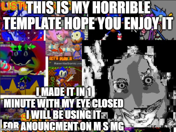 My template is bad i know | THIS IS MY HORRIBLE TEMPLATE HOPE YOU ENJOY IT; I MADE IT IN 1 MINUTE WITH MY EYE CLOSED I WILL BE USING IT FOR ANOUNCMENT ON M S MG | image tagged in all the rewrite temp | made w/ Imgflip meme maker