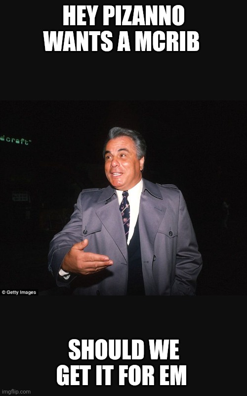 Gotti | HEY PIZANNO WANTS A MCRIB SHOULD WE GET IT FOR EM | image tagged in gotti | made w/ Imgflip meme maker