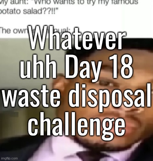 Whatever uhh Day 18 waste disposal challenge | made w/ Imgflip meme maker