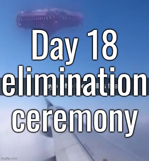 Day 18 elimination ceremony | made w/ Imgflip meme maker