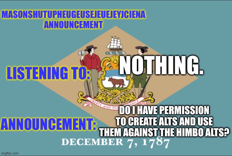 masonSHUTUPHEUGEUSEJEUEJEYJCIENA announcement | NOTHING. DO I HAVE PERMISSION TO CREATE ALTS AND USE THEM AGAINST THE HIMBO ALTS? | image tagged in masonshutupheugeusejeuejeyjciena announcement | made w/ Imgflip meme maker