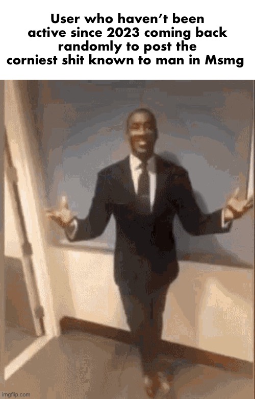 smiling black guy in suit | User who haven’t been active since 2023 coming back randomly to post the corniest shit known to man in Msmg | image tagged in smiling black guy in suit | made w/ Imgflip meme maker