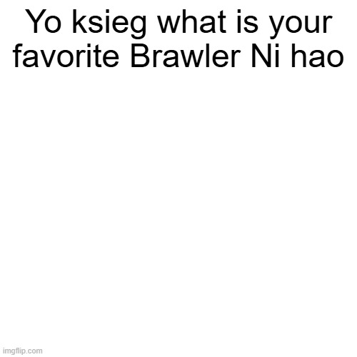Yo ksieg what is your favorite Brawler Ni hao | made w/ Imgflip meme maker