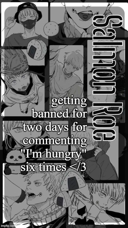 I'm hungry | getting banned for two days for commenting "I'm hungry" six times </3 | image tagged in salmon roe temp | made w/ Imgflip meme maker
