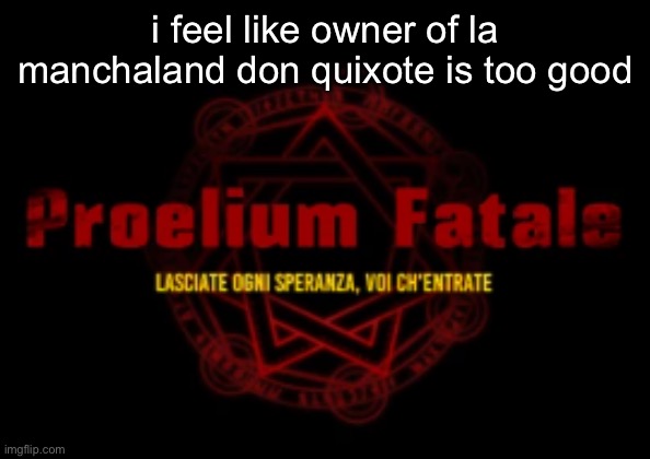 proelium fatale | i feel like owner of la manchaland don quixote is too good | image tagged in proelium fatale | made w/ Imgflip meme maker