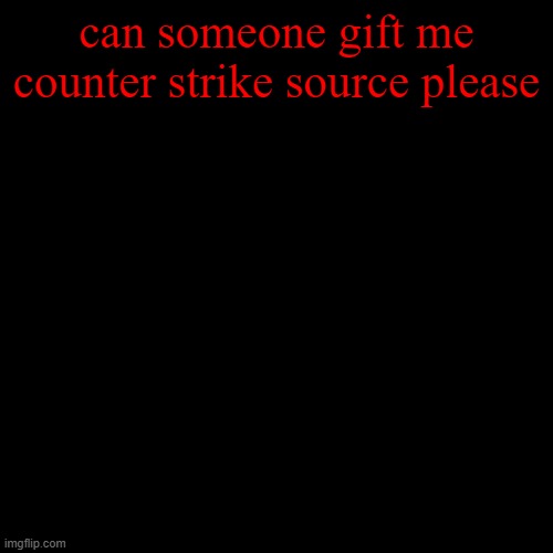 can someone gift me counter strike source please | made w/ Imgflip meme maker