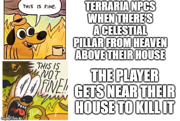 Every terraria player relates to this | TERRARIA NPCS WHEN THERE'S A CELESTIAL PILLAR FROM HEAVEN ABOVE THEIR HOUSE; THE PLAYER GETS NEAR THEIR HOUSE TO KILL IT | image tagged in this is fine this is not fine | made w/ Imgflip meme maker