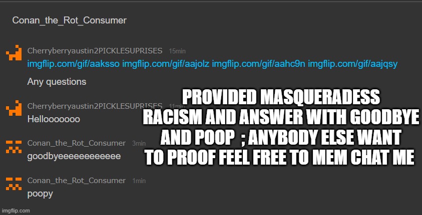 Cool picture | PROVIDED MASQUERADESS RACISM AND ANSWER WITH GOODBYE AND POOP  ; ANYBODY ELSE WANT TO PROOF FEEL FREE TO MEM CHAT ME | made w/ Imgflip meme maker