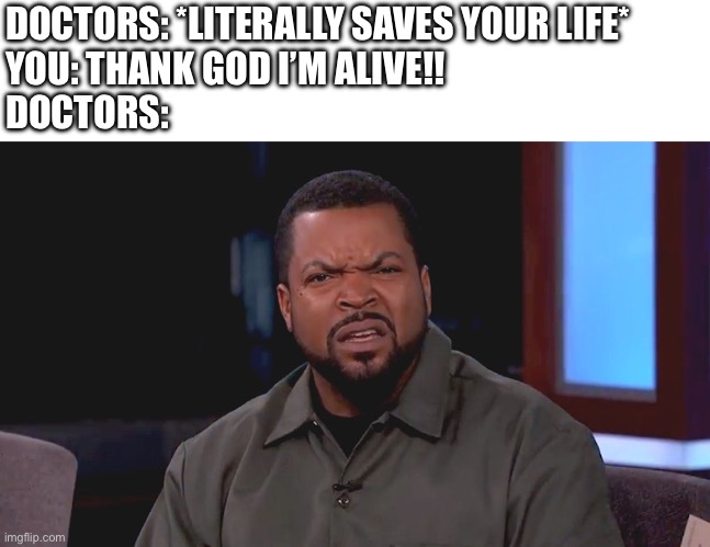 Doctors get no love… | DOCTORS: *LITERALLY SAVES YOUR LIFE*
YOU: THANK GOD I’M ALIVE!!
DOCTORS: | image tagged in really ice cube,doctors,lol,hospital,life | made w/ Imgflip meme maker