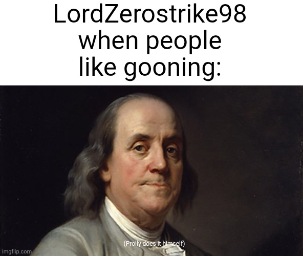 "Gooning bad because uh... yeah gooning bad!" | LordZerostrike98 when people like gooning:; (Prolly does it himself) | image tagged in ben franklin disapproves,big booby goth girls,p diddy x donald trump generations on the nintendo switch | made w/ Imgflip meme maker