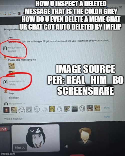 Hahahahahahahah Him bo made the image | HOW U INSPECT A DELETED MESSAGE THAT IS THE COLOR GREY HOW DO U EVEN DELETE A MEME CHAT UR CHAT GOT AUTO DELETED BY IMFLIP; IMAGE SOURCE PER: REAL_HIM_BO SCREENSHARE | made w/ Imgflip meme maker