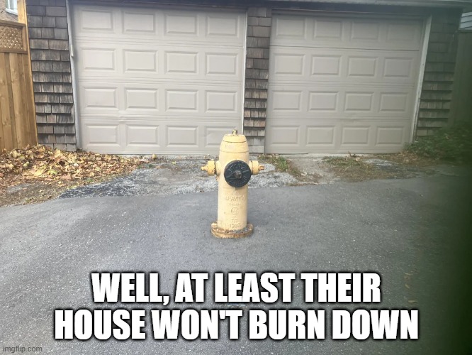 Hydrant Block | WELL, AT LEAST THEIR HOUSE WON'T BURN DOWN | image tagged in you had one job | made w/ Imgflip meme maker