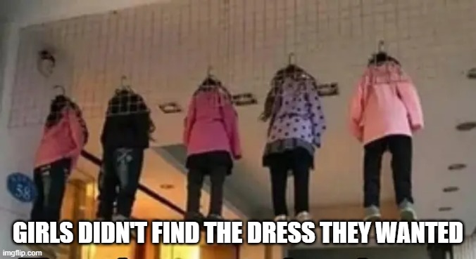 Hang Out | GIRLS DIDN'T FIND THE DRESS THEY WANTED | image tagged in dark humor | made w/ Imgflip meme maker