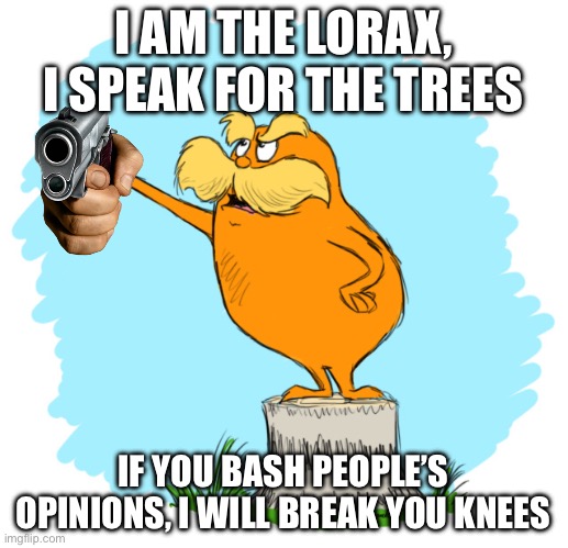 Please don’t Bash Opinions>:( | I AM THE LORAX, I SPEAK FOR THE TREES; IF YOU BASH PEOPLE’S OPINIONS, I WILL BREAK YOU KNEES | image tagged in the lorax | made w/ Imgflip meme maker