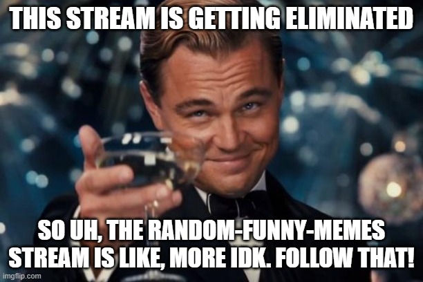 I'll eliminate it. | THIS STREAM IS GETTING ELIMINATED; SO UH, THE RANDOM-FUNNY-MEMES STREAM IS LIKE, MORE IDK. FOLLOW THAT! | image tagged in memes,leonardo dicaprio cheers,rip | made w/ Imgflip meme maker