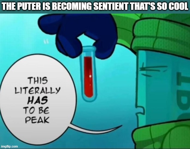 yo this movie is good so far | THE PUTER IS BECOMING SENTIENT THAT'S SO COOL | image tagged in peak | made w/ Imgflip meme maker