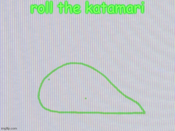 favorite song by them | roll the katamari | image tagged in blobantyl | made w/ Imgflip meme maker