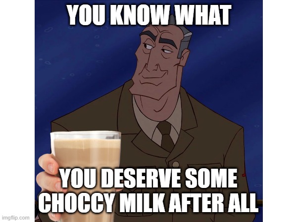 you deserve some choccy milk :) | YOU KNOW WHAT; YOU DESERVE SOME CHOCCY MILK AFTER ALL | image tagged in choccy milk | made w/ Imgflip meme maker