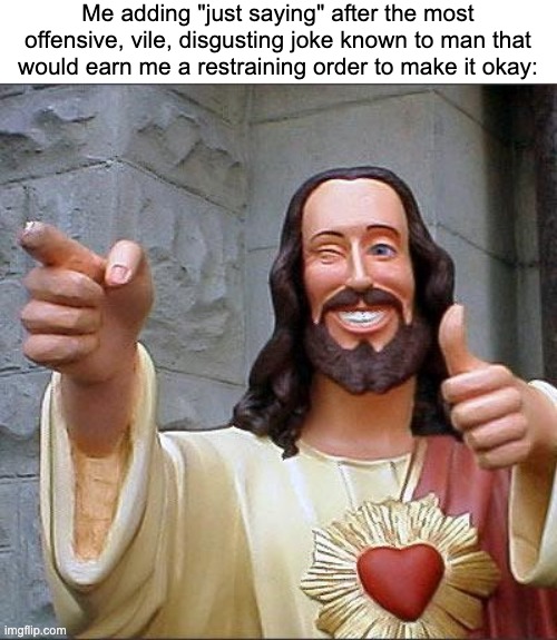 Buddy Christ | Me adding "just saying" after the most offensive, vile, disgusting joke known to man that would earn me a restraining order to make it okay: | image tagged in memes,buddy christ | made w/ Imgflip meme maker