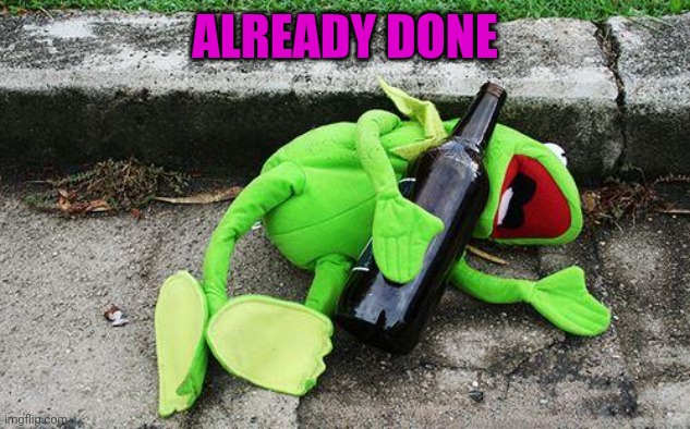 Drunk Kermit | ALREADY DONE | image tagged in drunk kermit | made w/ Imgflip meme maker