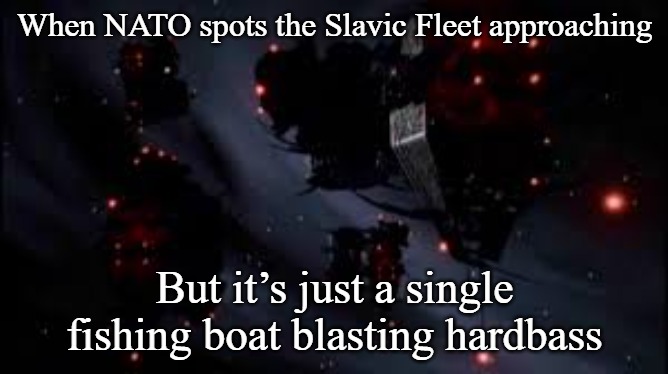 Slavic Advanced Omega Class Destroyer | When NATO spots the Slavic Fleet approaching; But it’s just a single fishing boat blasting hardbass | image tagged in slavic advanced omega class destroyer,slavic fleet,slavic lives matter | made w/ Imgflip meme maker