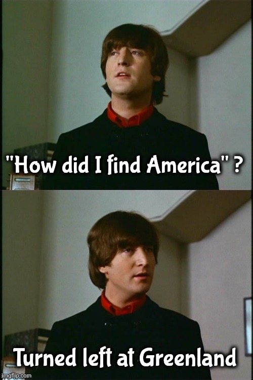 From the movie "A Hard Days' Night" | "How did I find America" ? Turned left at Greenland | image tagged in philosophical john,the beatles,greatest,i pity the fool,who hasn't heard them | made w/ Imgflip meme maker