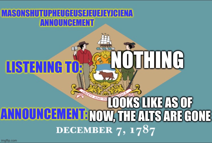 masonSHUTUPHEUGEUSEJEUEJEYJCIENA announcement | NOTHING; LOOKS LIKE AS OF NOW, THE ALTS ARE GONE | image tagged in masonshutupheugeusejeuejeyjciena announcement | made w/ Imgflip meme maker