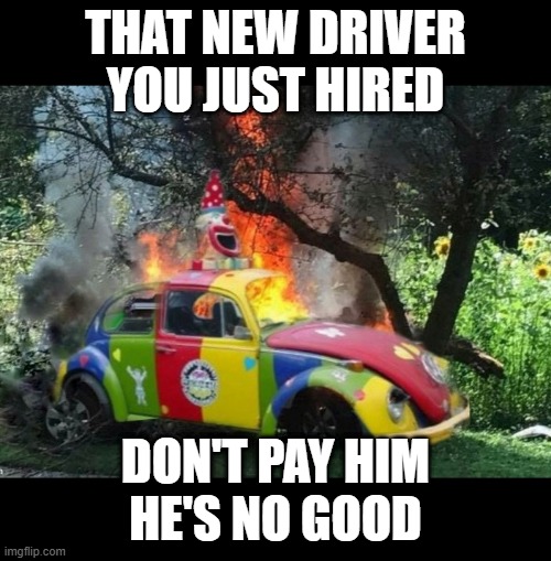 New Driver | THAT NEW DRIVER YOU JUST HIRED; DON'T PAY HIM
HE'S NO GOOD | image tagged in funny memes | made w/ Imgflip meme maker