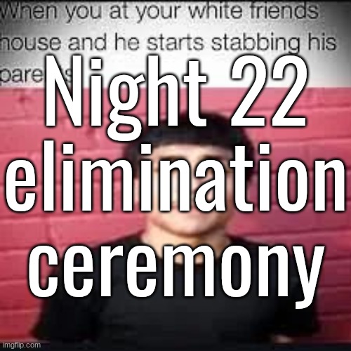 Night 22 elimination ceremony | made w/ Imgflip meme maker