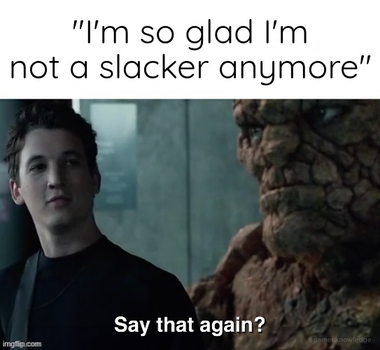 Say that again? | "I'm so glad I'm not a slacker anymore" | image tagged in say that again | made w/ Imgflip meme maker