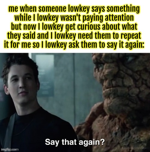 Say that again? | me when someone lowkey says something while I lowkey wasn't paying attention but now I lowkey get curious about what they said and I lowkey need them to repeat it for me so I lowkey ask them to say it again: | image tagged in say that again | made w/ Imgflip meme maker