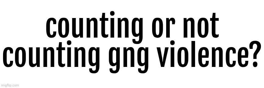 counting or not counting gng violence? | image tagged in diddy blud | made w/ Imgflip meme maker