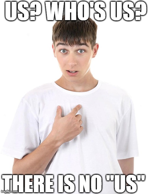 US? WHO'S US? THERE IS NO "US" | image tagged in guy pointing at himself | made w/ Imgflip meme maker