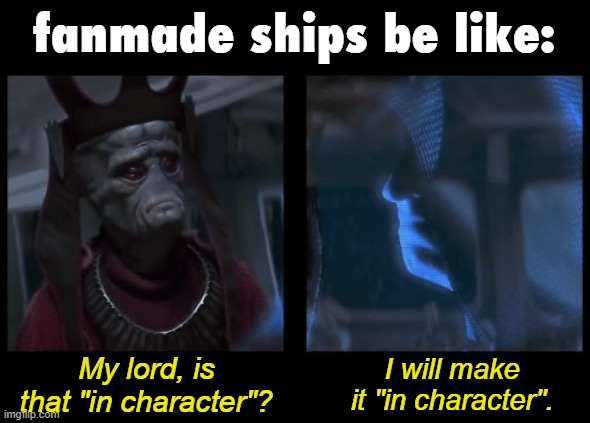 i hope this is the right place to show it | fanmade ships be like:; My lord, is that "in character"? I will make it "in character". | image tagged in i will make it legal,ship,shipping,ships,fanfiction,star wars meme | made w/ Imgflip meme maker