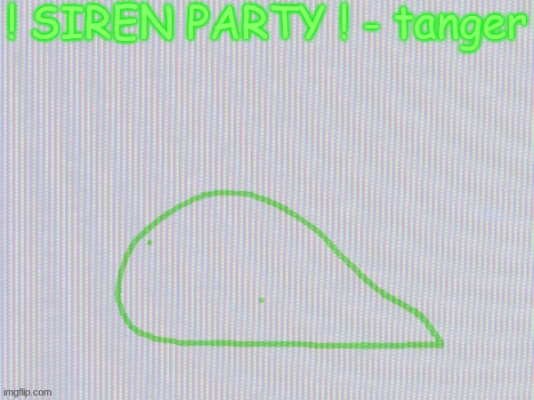blobantyl | ! SIREN PARTY ! - tanger | image tagged in blobantyl | made w/ Imgflip meme maker