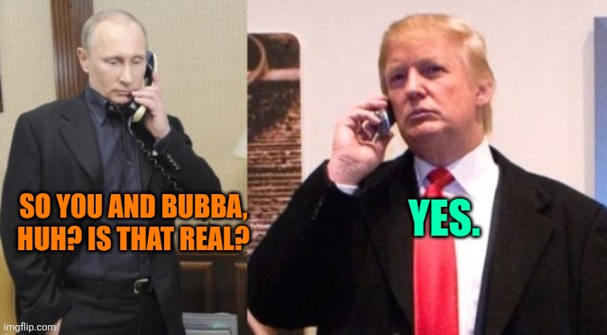 Trump Putin phone call | YES. SO YOU AND BUBBA, HUH? IS THAT REAL? | image tagged in trump putin phone call | made w/ Imgflip meme maker