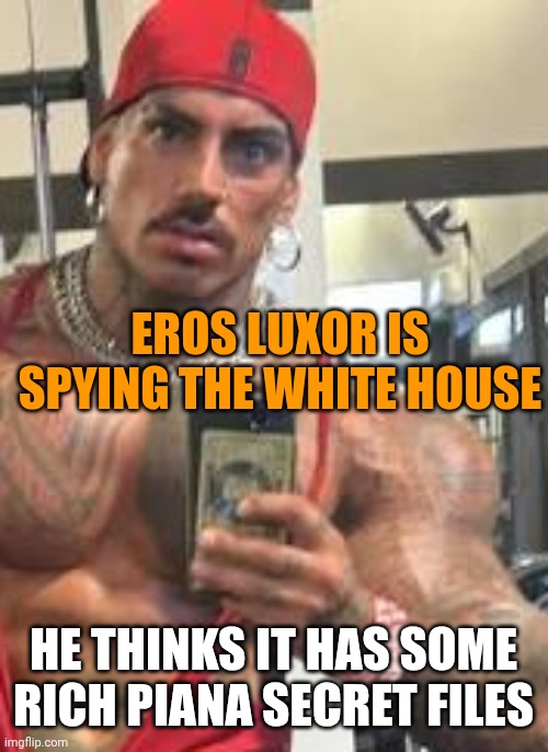 Eros Luxor | EROS LUXOR IS SPYING THE WHITE HOUSE HE THINKS IT HAS SOME RICH PIANA SECRET FILES | image tagged in eros luxor | made w/ Imgflip meme maker
